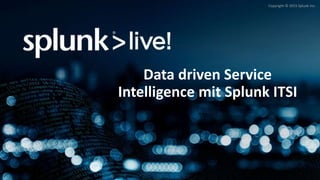 Copyright © 2015 Splunk Inc.
Data driven Service
Intelligence mit Splunk ITSI
 