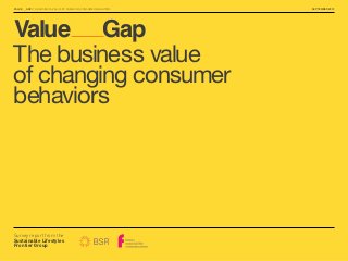 VALUE___GAP: THE BUSINESS VALUE OF CHANGING CONSUMER BEHAVIORS

Value Gap
The business value
of changing consumer
behaviors

Survey report from the
Sustainable Lifestyles
Frontier Group

SEPTEMBER 2013

 
