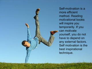 Self-motivation is a
more efficient
method. Reading
motivational books
will inspire you
temporarily. If you
can motivate
yourself, you do not
have to depend on
any external factors.
Self motivation is the
best inspirational
technique.
 