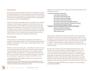 Smith’s Landing First Nation ENVIRONMENTAL SCAN32
Introduction
Improving organizational leadership and building strong leadership capacity
are strategic priorities of the majority of Bands our research team identified,
as well as the SLFN Band Council. The implementation of a functional Band
Development Corporation (BDC) will greatly assist SLFN in achieving goals
set out within the 2010-2013 Strategic Plan12
.
A BDC is the “for-profit” organization within a First Nation’s band. The BDC
is designed to help develop a sustainable economy that works with the
people, community, and their beliefs. In many places within Canada well-
managed BDC organizations have seen their communities thrive through
conscious economic choices and development of local business portfolios.
Our research has shown that strong and effective leadership, through both
a BDC and Band Council, positively impacts organizational performance,
corporate culture, and economic development opportunities.
Key Findings
Through research of successful BDC organizations within Canada, our
research has determined a specific set of best practices typically required to
establish a functional BDC. These include: clearly identified groups, roles,
and skill-sets required.
The BDC is owned by the community13
, and therefore the community must
both manage and support the BDC to ensure that the choices made are
in the best interest of the Band, community, and the strategic priorities
outlined in the Band’s Strategic Plan. The organization that oversees the
BDC is the committee. The day-to day operators of the BDC are provided
by the employees. The governance framework of the BDC’s our team
12
 The Imagination Group. (2010). Strategic Plan Report Smith’s Landing First Nations
(2010-2013). Internal Document.
13
  NWT Education, Culture and Employment. (2015). Government Departments: About
Department of Education, Culture, and Employment. Retrieved from https://www.ece.gov.
nt.ca/about-epartment-education-culture-and-employment
identified were characterized by the following Administrative, Management and
Leadership structure14
:
A strong team is necessary for success within a BDC, not only for economic
developments but also for the community. Through dividing the BDC into two
core groups, community and business ventures collaborations are encouraged.
The establishment and distinction of two core groups will reduce the potential
for rushed or ineffective decision making by either the community or the
corporation, which in turn fosters a healthy relationship for all people within the
First Nations Band.
Key roles within the BDC may require additional personnel training or the
temporary hiring of external parties to oversee development. This is not an
uncommon occurrence in the developing stages of BDC organizations, in
many cases other First Nation’s Bands have reached out to experts in BDC
development. By allowing external organizations, with experience in BDC
development to assist in the initial phases of BDC development may benefit
SLFN. Community members suited for key BDC roles would then be made
available to pursue the training required for their positions within the BDC. Once
14
 The Penticton Indian Band. (2015). PIB: About Us. Retrieved from http://www.PIBDC.ca/
about-us/the-team-at-PIBDC/
Project Development Expert and General Manager
Business Development Manager
Community Communications Expert
Employees
Office Administrator
First Nations Band Director
First Nations Band Administrator
First Nations Band Land Manager
First Nations Band Financial Officer
First Nations Band Project Manager/Consultant
First Nations Band Development Manager/Consultant
First Nations Band Legal Consultant
Committee First Nations Band Chief
 