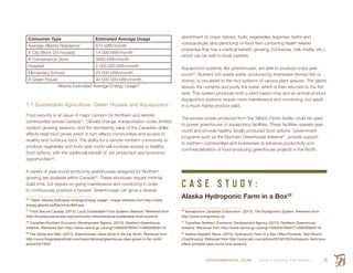 ENVIRONMENTAL SCAN Smith’s Landing First Nation 39
Consumer Type Estimated Average Usage
Average Alberta Residence 670 kWh/month
A City Block (20 houses) 14 000 kWh/month
A Convenience Store 3000 kWh/month
Hospital 2 000 000 kWh/month
Elementary School 25 000 kWh/month
A Green House 40 000 000 kWh/month
Alberta Estimated Average Energy Usage26
1.1 Sustainable Agriculture- Green Houses and Aquaponics
Food security is an issue of major concern for Northern and remote
communities across Canada27
. Climate change, transportation costs, limited
outdoor growing seasons, and the decreasing value of the Canadian dollar
affects retail food prices which in turn affects communities and access to
healthy and nutritious food. The ability for a remote northern community to
produce vegetables and fruits year-round will increase access to healthy
food options, with the additional benefit of: job production and economic
opportunities28
.
A variety of year-round producing greenhouses designed for Northern
growing are available within Canada29
. These structures require minimal
build time, but require on-going maintenance and monitoring in order
to continuously produce a harvest. Greenhouses can grow a diverse
26
 “Table: Alberta Estimated Average Energy Usage”, image retrieved from http://www.
energy.alberta.ca/Electricity/684.asp
27
 Food Secure Canada. (2015). Local Sustainable Food Systems Network. Retrieved from
http://foodsecurecanada.org/community-networks/local-sustainable-food-systems
28
 Canadian Northern Economic Development Agency. (2015). Northern Greenhouse
Initiative. Retrieved from http://www.cannor.gc.ca/eng/1409326765947/1409326828119
29
 The Globe and Mail. (2015). Greenhouses: Ideas Grow in the Far North. Retrieved from
http://www.theglobeandmail.com/news/national/greenhouse-idea-grows-in-far-north/
article4421650/
assortment of crops: berries, fruits, vegetables, legumes, herbs and
nutraceuticals (any plant/fungi or food item containing health related
properties that has a medical benefit; ginseng, Echinacea, milk-thistle, etc.),
which can be sold to local markets.
Aquaponics systems, like greenhouses, are able to produce crops year-
round30
. Nutrient rich waste water, produced by freshwater farmed fish or
shrimp, is circulated to the root systems of various plant species. The plants
absorb the nutrients and purify the water, which is then returned to the fish
tank. This system produces both a plant based crop and an animal product.
Aquaponics systems require more maintenance and monitoring, but result
in a much higher product yield.
The excess power produced from the Taltson Hydro facility could be used
to power greenhouse or aquaponics facilities. These facilities operate year-
round and provide healthy, locally produced food options. Government
programs such as the Northern Greenhouse Initiative31
, provide support
to northern communities and businesses to advance productivity and
commercialization of food-producing greenhouse projects in the North.
C A S E S T U D Y :
Alaska Hydroponic Farm in a Box32
30
 Nutraponics Canadian Corporation. (2015). The Nutraponics System. Retrieved from
http://www.nutraponics.ca/
31
 Canadian Northern Economic Development Agency. (2015). Northern Greenhouse
Initiative. Retrieved from http://www.cannor.gc.ca/eng/1409326765947/1409326828119
32
 Alaska Dispatch News. (2015). Hydroponic Farm in a Box Offers Portable, Year-Round
CropGrowing. Retrieved from http://www.adn.com/article/20160103/hydroponic-farm-box-
offers-portable-year-round-crop-growing
 