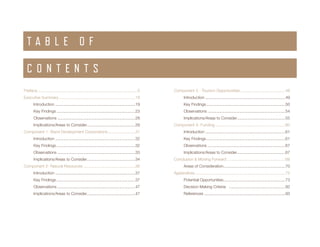 Smith’s Landing First Nation ENVIRONMENTAL SCAN4
Preface..........................................................................................5
Executive Summary.....................................................................18
Introduction........................................................................19
Key Findings.......................................................................23
Observations......................................................................28
Implications/Areas to Consider............................................29
Component 1- Band Development Corporations.........................31
Introduction........................................................................32
Key Findings.......................................................................32
Observations......................................................................33
Implications/Areas to Consider............................................34
Component 2- Natural Resources...............................................36
Introduction........................................................................37
Key Findings.......................................................................37
Observations......................................................................47
Implications/Areas to Consider............................................47
Component 3 - Tourism Opportunities.........................................48
Introduction........................................................................49
Key Findings.......................................................................50
Observations......................................................................54
Implications/Areas to Consider............................................55
Component 4- Funding...............................................................60
Introduction........................................................................61
Key Findings.......................................................................61
Observations......................................................................67
Implications/Areas to Consider............................................67
Conclusion & Moving Forward.....................................................68
Areas of Consideration........................................................70
Appendices.................................................................................72
Potential Opportunities........................................................73
Decision Making Criteria ...................................................92
References.........................................................................93
T A B L E O F
C O N T E N T S
 