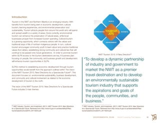 ENVIRONMENTAL SCAN Smith’s Landing First Nation 49
Introduction
Tourism in the NWT and Northern Alberta is an emerging industry. With
benefits from tourism being seen in economic development, cultural
tourism, learning experiences, and environmental preservation and
sustainability. Tourism attracts people from around the world who will spend
and spread wealth in a variety of areas. Done correctly, environmental
tourism can enhance the preservation of natural areas, while local
businesses prosper from increased tourism spending. Cultural tourism
is a growing opportunity, which connects visitors with the values and
traditional ways of life of northern indigenous people. In turn, cultural
tourism encourages community youth to learn about and practice traditional
values from elders, establishing strong community and cultural ties that will
continue to be passed onto future generations. In order to promote tourism
within SLFN access to the tourism destinations are key. A business plan
focusing on people, the community, and business growth and development,
will enhance tourism opportunities in SLFN.
SLFN’s method to establishing economic development through tourism
opportunities would benefit from the approach outlined within The Vision
of the NWT Tourism 2015: New Directions for a Spectacular Future63
. This
document focuses on: environmental sustainability, business development,
and community and cultural involvement as related to the economic
development of tourism in the north.
The vision of the NWT Tourism 2015: New Directions for a Spectacular
Future includes 5 main themes:
63
  NWT Industry, Tourism, and Investment. (2011). NWT Tourism 2015: New Directions
for a Spectacular Future. Retrieved from http://www.iti.gov.nt.ca/sites/default/files/
tourismplanbrochure2015_20110223.pdf
NWT Tourism 2015: A New Direction64
“To develop a dynamic partnership
of industry and government to
market the NWT as a premier
travel destination and to develop
an environmentally sustainable
tourism industry that supports
the aspirations and goals of
the people, communities, and
business.”
64
  NWT Industry, Tourism, and Investment. (2011). NWT Tourism 2015: New Directions
for a Spectacular Future. Retrieved from http://www.iti.gov.nt.ca/sites/default/files/
tourismplanbrochure2015_20110223.pdf
 