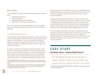 Smith’s Landing First Nation ENVIRONMENTAL SCAN50
Key Findings
The key findings of the Tourism Opportunities Component are focused on 4
areas:
1.	 Cultural/Aboriginal tourism
2.	 Hunting and Fishing
3.	 Nature Photography and Bird Watching
4.	 Enhancement of Campgrounds and Facilities
Each of the 4 areas of focus will be investigated and areas of potential
economic development opportunity SLFN may wish to consider will be
addressed.
1. Cultural/Aboriginal Tourism
Northern Alberta and the Northwest Territories has a deeply rooted, vibrant,
and rich cultural heritage. Traditional ways of life; hunting, trapping, fishing,
cuisine, arts, and storytelling; continue to be practiced by indigenous
people and are taught to new generations. Because of this, aboriginal
cultural experiences are sought out by tourists from Europe, Japan, and
across North America65
.
An authentic experience with the ability to participate and learn is what
drives tourists to travel great distances to the North. Aboriginal cultural
tourism not only provides an opportunity for economic development, but
also strengthen and encourages language and culture by engaging the
community and youth66
. Embracing the traditions and heritage of one’s
culture builds pride in the community and strengthen bonds with nature.
65
  NWT Industry, Tourism, and Investment. (2015). NWT Tourism Numbers and Parks
Season. Retrieved from http://www.iti.gov.nt.ca/news/NWT-tourism-numbers-and-parks-
season
66
  NWT Industry, Tourism, and Investment. (2011). NWT Tourism 2015: New Directions
for a Spectacular Future. Retrieved from http://www.iti.gov.nt.ca/sites/default/files/
tourismplanbrochure2015_20110223.pdf
Forming partnerships with other Bands, Governments, aboriginal and non-
aboriginal businesses and operators, and Federal, Territorial, and Provincial
economic development agencies will enhance the success of cultural
tourism opportunities.
Challenges that may affect the development of cultural tourism include:
creating a market ready product that does not infringe on values and beliefs
is a challenge and the possibility that cultural tourism is sometimes seen
as cultural appropriation, and can divide a community. Through engaging
the community in cultural tourism opportunities and developments, and
listening to concerns and opinions, these challenges can be overcome.
SLFN has a deep rooted history, with a variety of cultural practices and
traditions that could be accessed through cultural tourism. As an economic
development opportunity, Cultural Tourism has many collaborative
potentials. Working with Wood Buffalo Nation Park, the Town of Fort Smith,
and other First Nations groups would enhance the diversity of cultural
tourism opportunities.
C A S E S T U D Y
Up North Tours—Tundra North Tours67
“It’s the place people go to escape, a
place made of cabins, pine trees and
lakes. But no matter how far you drive,
67
 Up North Tours. (2015). Authentic Cultural Tours of the NWT and Yukon. Retrieved from
http://www.upnorthtours.ca/
 