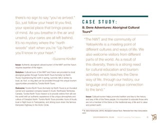 ENVIRONMENTAL SCAN Smith’s Landing First Nation 51
there’s no sign to say “you’ve arrived.”
So, just follow your heart til you find,
your special place that brings peace
of mind. As you breathe in the air and
unwind, your cares are all left behind.
It’s no mystery where the “north
woods” start when you’re “Up North”
you’ll know in your heart.”
–Suzanne Kindler
Issue: Authentic aboriginal cultural tourism of the NWT and the Yukon
requires expertise of the region.
Solution: Cultural tours of the NWT and Yukon are provided by local
aboriginal guides through Tundra North Tours formerly Up North
Tours). Experiencing the north in spring, summer, fall or winter, by
boat, air, foot, or dog sled can be provided through the unique tourism
opportunities provided by Tundra North Tours.
Outcome: Tundra North Tours (formerly Up North Tours) is an Inuvialuit
owned and operated company based in Inuvik, Northwest Territories,
Canada. Tundra North Tours mission is to provide visitors from all over
the world with an authentic experience of the unique atmosphere and
culture of Canada’s North. Tundra North Tours provides: tours of Inuvik,
boat or flight tours to Tuktoyaktuk, and driving tours down the famous
Dempster Highway to the Arctic Circle.
C A S E S T U D Y :
B. Dene Adventures: Aboriginal Cultural
Tours68
“The NWT and the community of
Yellowknife is a meeting point of
different cultures and ways of life. We
also welcome visitors from different
parts of the world. As a result of
this diversity, there is a strong need
for cultural education and tourism
activities which teaches the Dene
way of life, through our history, our
language and our unique connection
to the land.”
Issue: Cultural tourism helps promote tradition and ties to the history
and way of life of the Dene people. It is important to educate those who
are not a member of the Dene on the traditional way of life and to value
and protect earth.
68
 B. Dene Adventures. (2015). Aboriginal Cultural Tours. Retrieved from http://www.bdene.
com/
 