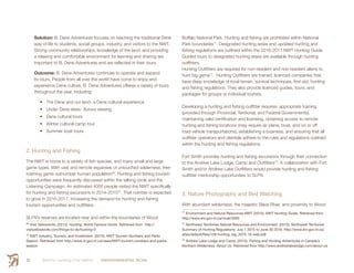 Smith’s Landing First Nation ENVIRONMENTAL SCAN52
Solution: B. Dene Adventures focuses on teaching the traditional Dene
way of life to students, social groups, industry, and visitors to the NWT.
Strong community relationships, knowledge of the land, and providing
a relaxing and comfortable environment for learning and sharing are
important to B. Dene Adventures and are reflected in their tours.
Outcome: B. Dene Adventures continues to operate and expand
its tours. People from all over the world have come to enjoy and
experience Dene culture. B. Dene Adventures offeres a variety of tours
throughout the year, including:
•	 The Dene and our land- a Dene cultural experience
•	 Under Dene skies- Aurora viewing
•	 Dene cultural tours
•	 Winter cultural camp tour
•	 Summer boat tours
2. Hunting and Fishing
The NWT is home to a variety of fish species, and many small and large
game types. With vast and remote expanses of untouched wilderness, free-
roaming game outnumber human population69
. Hunting and fishing tourism
opportunities were frequently discussed within the talking circle and the
Listening Campaign. An estimated 4000 people visited the NWT specifically
for hunting and fishing excursions in 2014-201570
. That number is expected
to grow in 2016-2017, increasing the demand for hunting and fishing
tourism opportunities and outfitters.
SLFN’s reserves are located near and within the boundaries of Wood
69
 Visit Yellowknife. (2015). Hunting: World Famous Hunts. Retrieved from http://
visityellowknife.com/things-to-do/hunting-0
70
  NWT Industry, Tourism, and Investment. (2015). NWT Tourism Numbers and Parks
Season. Retrieved from http://www.iti.gov.nt.ca/news/NWT-tourism-numbers-and-parks-
season
Buffalo National Park. Hunting and fishing are prohibited within National
Park boundaries71
. Designated hunting areas and updated hunting and
fishing regulations are outlined within the 2016-2017 NWT Hunting Guide.
Guided tours to designated hunting areas are available through hunting
outfitters.
Hunting Outfitters are required for non-resident and non-resident aliens to
hunt big game72
. Hunting Outfitters are trained, licenced companies that
have deep knowledge of local terrain, survival techniques, first-aid, hunting
and fishing regulations. They also provide licenced guides, tours, and
packages for groups or individual tourists.
Developing a hunting and fishing outfitter requires: appropriate training
(provided through Provincial, Territorial, and Federal Governments),
maintaining valid certification and licensing, obtaining access to remote
hunting and fishing locations (may require air plane, boat, and on or off
road vehicle transportations), establishing a business, and ensuring that all
outfitter operators and clientele adhere to the rules and regulations outlined
within the hunting and fishing regulations.
Fort Smith provides hunting and fishing excursions through their connection
to the Andrew Lake Lodge, Camp and Outfitters73
. A collaboration with Fort
Smith and/or Andrew Lake Outfitters would provide hunting and fishing
outfitter mentorship opportunities to SLFN.
3. Nature Photography and Bird Watching
With abundant wilderness, the majestic Slave River, and proximity to Wood
71
 Environment and Natural Resources NWT. (2015). NWT Hunting Guide. Retrieved from
http://www.enr.gov.nt.ca/node/3005
72
 Northwest Territories Natural Resources and Environment. (2015). Northwest Territories
Summary of Hunting Regulations: July 1 2015 to June 30 2016. http://www.enr.gov.nt.ca/
sites/default/files/128-hunting_reg_2015-16-web.pdf
73
 Andrew Lake Lodge and Camp. (2015). Fishing and Hunting Adventures in Canada’s
Northern Wilderness: About Us. Retrieved from http://www.andrewlakelodge.com/about-us
 