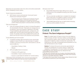 Smith’s Landing First Nation ENVIRONMENTAL SCAN56
Mentorship and opportunities to learn from other communities would benefit
SLFN in developing a tourism industry.
Tourism infrastructure development
•	 NWT Industry, Tourism and Investment- Community Tourism
Infrastructure Contribution Program80
•	The Community Tourism Infrastructure Contribution Program
(CTIC) provides funding to community governments and
non-government organizations to support new and innovative
tourism infrastructure projects in and around their communities
Parks and Campgrounds
•	 Parks and campgrounds allow for visitors to immerse themselves in
the natural beauty of the area. These parks and campgrounds can
be seasonal or year-round operations, depending on the facility.
Through establishing well maintained parks, campgrounds, and
facilities within, the SLFN will promote longer stays from visiting
tourists. This will also enhance the possibility that the visitors will
spend more time and money at other attractions and businesses.
Tourism Marketing and Communication
•	 A marketing campaign will promote all the tourism opportunities
available to visitors of SLFN. Up to date information on weather
conditions, upcoming community events, best locations to view the
aurora borealis, etc.
•	Social Media: Facebook, Twitter
•	Website
•	 GPS and Satellite Internet Connections
•	Potential for GPS guided tours
•	Accessibility of maps for adventure tourism
•	Access to social media and websites from remote locations
80
  NWT Industry, Tourism and Investment. (2015). Community Tourism Infrastructure
Contribution Program. Retrieved from (http://www.iti.gov.nt.ca/publications/68)
Whooping Crane Tours81
•	 Wood Buffalo National Park began offering tours to visit the
nesting ground of the endangered whooping crane within the park
boundaries
•	 The tours were later cancelled due to complaints from aboriginal
groups citing a lack of consultation as well as concerns over low
flying planes disturbing wildlife (specifically the nest sites)82
•	 Wood Buffalo National Park has not stated whether Whooping
Crane tours will be available in the future
C A S E S T U D Y
Finland: The Sami Indigenous People83
Issue: The Lapland region of Finland is home to the only indigenous
people of Europe, the Sami. Their land, traditions, and language have
been untouched by western culture. However, the Sami youth began
leaving their homelands in search of employment opportunities. The
traditional way of life, skills, and language became jeopardized as more
Sami left their lands for work in Europe.
Solution: To enhance the economy and provide opportunities for
the Sami, the development of a tourism industry in Lapland was
established. The preservation of the Sami traditions and language
81
 Wood Buffalo Park. (2015). Whooping Crane Tours. Retrieved from http://
spectacularNWT.com/whooping-cranes
82
 CBC News. (2015). Whooping Cranes Tours Cancelled in Wood Buffalo National Park.
Retrieved from http://www.cbc.ca/news/canada/north/parks-canada-cancels-whooping-
crane-tours-in-wood-buffalo-national-park-1.3085386
83
 Visit Finland. (2015). Tourism Finland: The Sami Indigenous People. Retrieved from http://
www.visitfinland.com/article/chill-out-with-the-sami-people/
 