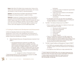 Smith’s Landing First Nation ENVIRONMENTAL SCAN66
Issue: Indian Brook First Nation had a housing crisis. Homes on the
reserve were old and required significant improvements, new housing
was required to meet the needs of a growing population.
Solution: The Indian Brook First Nation approached the Canadian
Mortgage and Housing Corporation to apply for funding.
Outcome: Funding from Canada’s Economic Action Plan (CEAP) in
association with the Canadian Mortgage and Housing Corporation
(CMHC) helped Indian Brook First Nation retrofit 29 housing units. Much
of the work was completed by members of the First Nation, creating
jobs in the community. CEAP funding also helped to build two new
homes, which were designed to accommodate large families.
5. Funding for Infrastructure Development and Enhancement
Limited and degrading infrastructure strongly inhibits economic
development in SLFN, which is why development and enhancement of
infrastructure must be pursued. A variety of funding opportunities exist to
facilitate infrastructure development, including:
•	 Alberta Aboriginal Resources: Aboriginal Business Investment Fund
(ABIF)102
•	The Aboriginal Business Investment Fund (ABIF) was
established to provide funding to capitalize community-
owned business development opportunities. The grants offer
direct investment into eligible Aboriginal community-owned
businesses. ABIF is intended for capital projects that are close
to starting operations or breaking ground for building projects
within the funding year. The projects must demonstrate long-
term impacts as follows:
	 Increase the number of Aboriginal-owned
102
 Alberta Aboriginal Resources. (2015). Aboriginal Business Investment Fund (ABIF).
Retrieved from http://www.aboriginal.alberta.ca/ABIF.cfm
businesses;
	 Increase the number of employment opportunities
for Aboriginal people;
	 Create local revenue streams for the Aboriginal
communities, and
	 Strengthen the economies of Aboriginal
communities.
•	An Aboriginal community can only submit one application
and business plan for consideration in any given funding year.
Funding is allocated on a competitive basis.
•	 The INAC—First Nations Infrastructure Fund (FNIF)103
•	The fnif supports a wide range of on reserve or Crown Land
infrastructure projects including:
	 Planning and skills development
	 Solid waste management
	 Roads and bridges
	 Energy systems
	 Connectivity
	 Disaster mitigation
•	There is no application process for the FNIF, projects are
identified, reviewed and selected by Aboriginal Affairs and
Northern Development Canada (AANDC) regional offices based
on the First Nations Infrastructure Investment Plan (FNIIP)
annual process and priority ranking system.
•	 The INAC-Capital Facilities and Management Program (CFMP)104
•	The CFMP works alongside AANDC and the Government of
Canada to support community infrastructure for First Nations
on reserve.
•	The objective of the CFMP are to make investments that:
103
 Canada: Indigenous and Northern Affairs. (2015). First Nations Infrastructure Fund.
Retrieved from https://www.aadnc-aandc.gc.ca/eng/1100100010656/1100100010657
104
 Canada: Indigenous and Northern Affairs. (2015). Capital Facilities and
Maintenance Program. Retrieved from https://www.aadnc-aandc.gc.ca/
eng/1100100016395/1100100016396
 