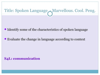 Title: Spoken Language - Marvellous. Cool. Peng.
Identify some of the characteristics of spoken language
Evaluate the change in language according to context
S4L: communication
 