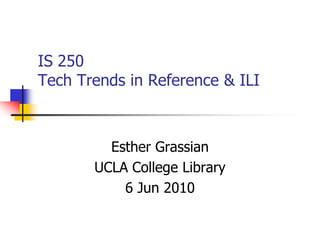 IS 250 Tech Trends in Reference & ILI Esther Grassian UCLA College Library  6 Jun 2010 