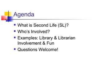 Agenda
 What is Second Life (SL)?
 Who’s Involved?
 Examples: Library & Librarian
Involvement & Fun
 Questions Welcome!
 