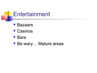 Entertainment
 Bazaars
 Casinos
 Bars
 Be wary… Mature areas
 
