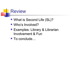 Review
 What is Second Life (SL)?
 Who’s Involved?
 Examples: Library & Librarian
Involvement & Fun
 To conclude…
 