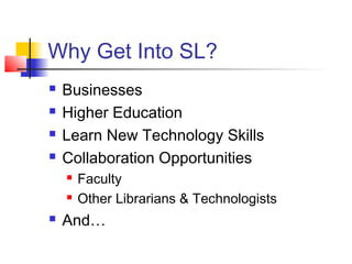 Why Get Into SL?
 Businesses
 Higher Education
 Learn New Technology Skills
 Collaboration Opportunities
 Faculty
 Other Librarians & Technologists
 And…
 
