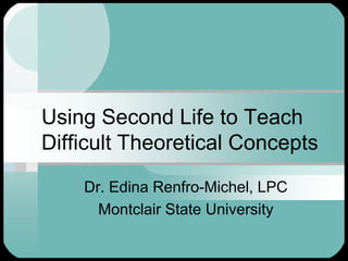 Using Second Life to Teach Difficult Theoretical Concepts Dr. Edina Renfro-Michel, LPC Montclair State University 