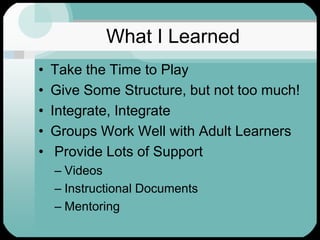 What I LearnedTake the Time to PlayGive Some Structure, but not too much!Integrate, IntegrateGroups Work Well with Adult Learners Provide Lots of SupportVideos Instructional DocumentsMentoring