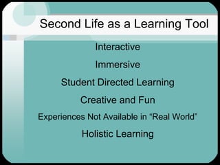 Second Life as a Learning ToolInteractiveImmersive Student Directed LearningCreative and FunExperiences Not Available in “Real World”Holistic Learning