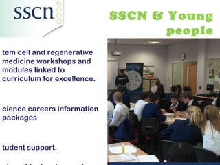 SSCN & Young
                                    people
tem cell and regenerative
medicine workshops and
modules linked to
curriculum for excellence.



cience careers information
packages



tudent support.
 