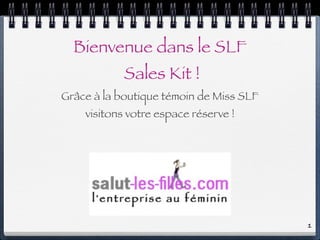 Bienvenue dans le SLF
            Sales Kit !
Grâce à la boutique témoin de Miss SLF
    visitons votre espace réserve !




                                         1
 
