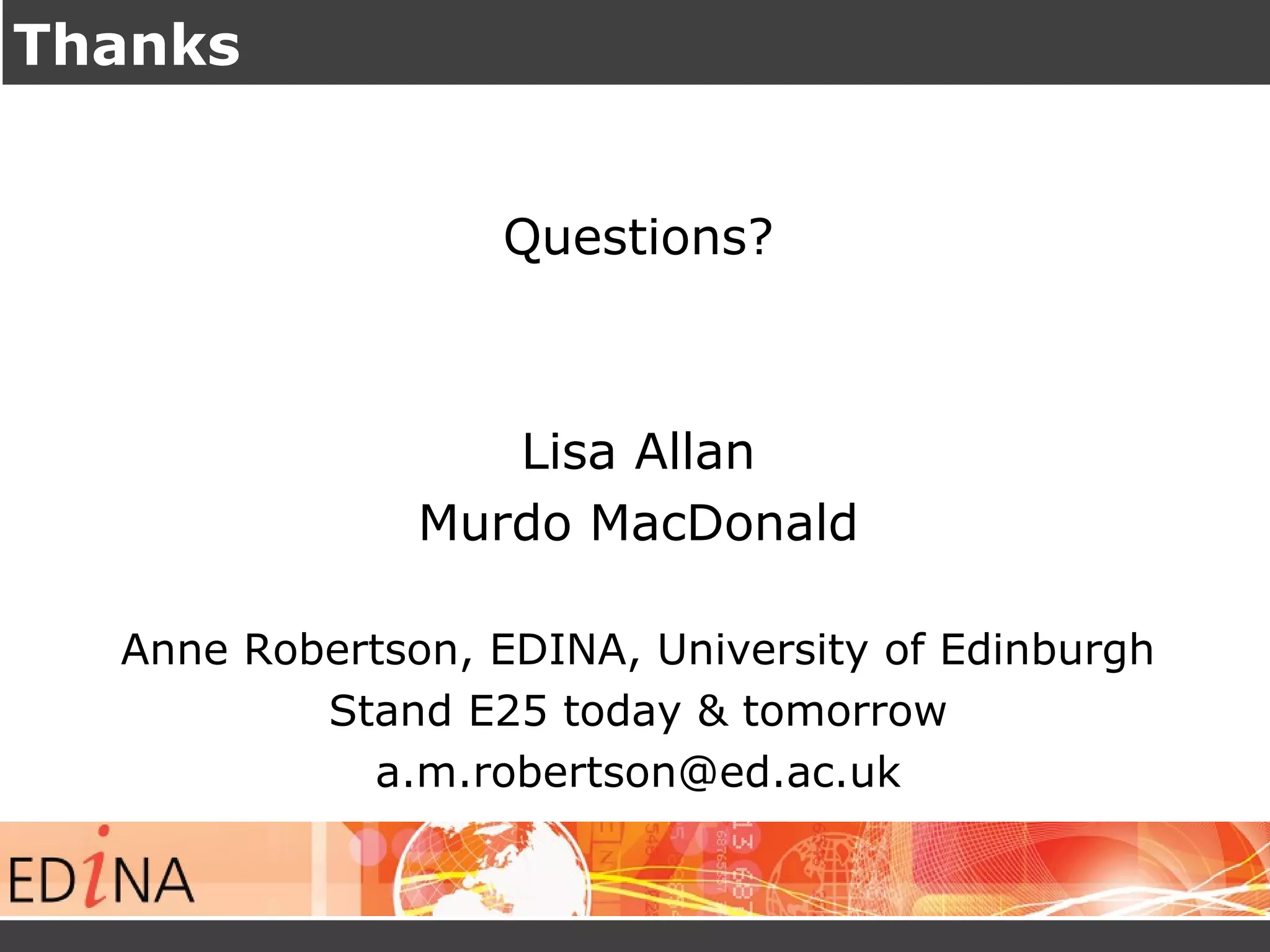 Thanks 
Questions? 
Lisa Allan 
Murdo MacDonald 
Anne Robertson, EDINA, University of Edinburgh 
Stand E25 today & tomorrow 
a.m.robertson@ed.ac.uk 
