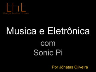 Musica e Eletrônica
com
Sonic Pi
Por Jônatas Oliveira
 