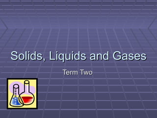 Solids, Liquids and GasesSolids, Liquids and Gases
Term TwoTerm Two
 