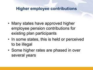 Higher employee contributions


• Many states have approved higher
  employee pension contributions for
  existing plan participants
• In some states, this is held or perceived
  to be illegal
• Some higher rates are phased in over
  several years
 