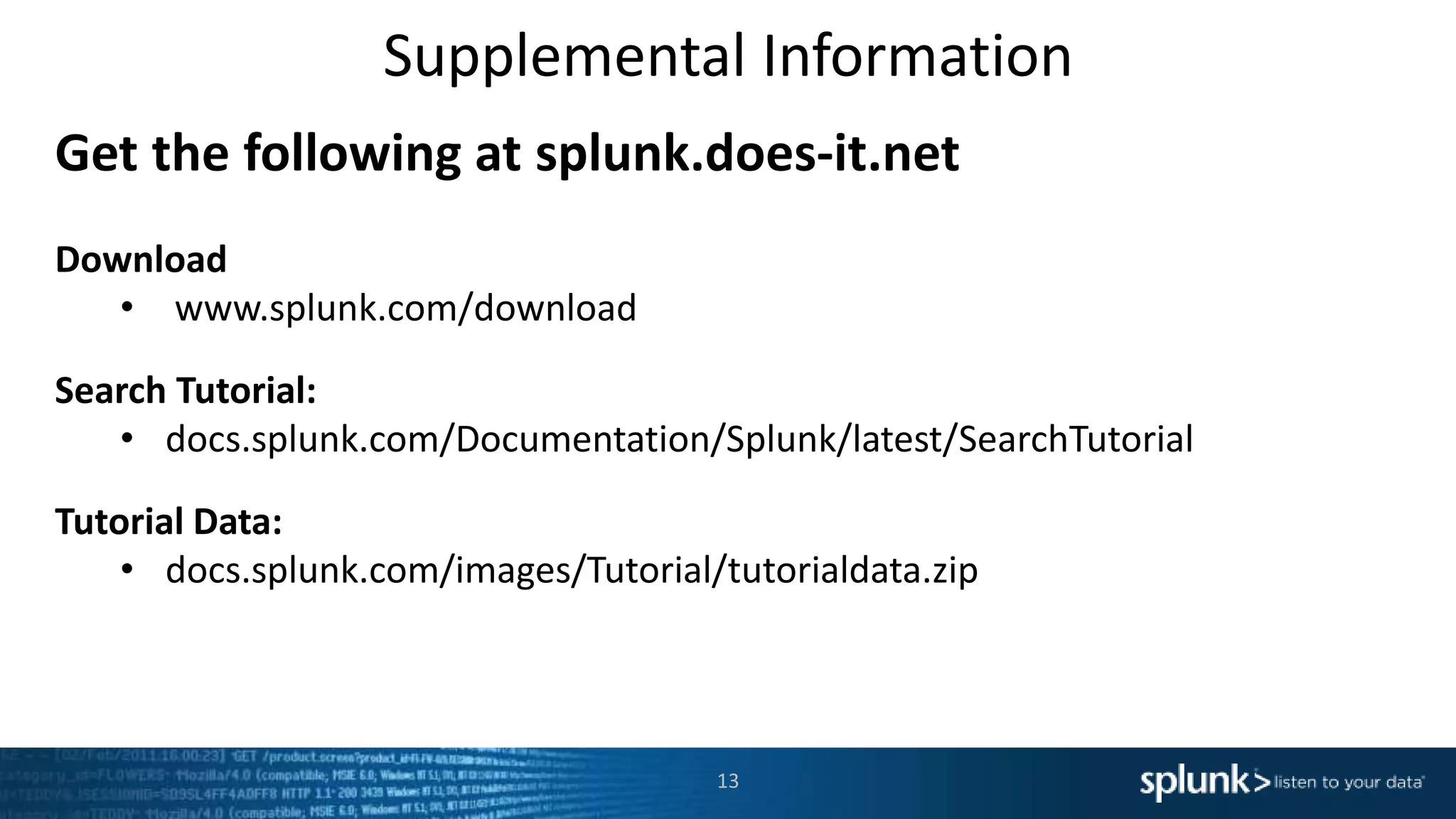 Supplemental Information
13
Get the following at splunk.does-it.net
Download
• www.splunk.com/download
Search Tutorial:
• docs.splunk.com/Documentation/Splunk/latest/SearchTutorial
Tutorial Data:
• docs.splunk.com/images/Tutorial/tutorialdata.zip
 