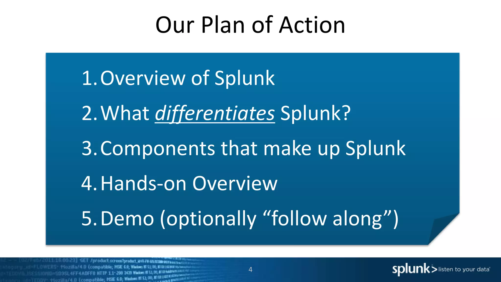 Our Plan of Action
4
1.Overview of Splunk
2.What differentiates Splunk?
3.Components that make up Splunk
4.Hands-on Overview
5.Demo (optionally “follow along”)
 