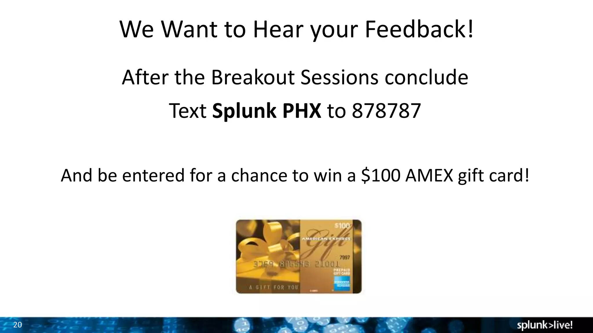 20
We Want to Hear your Feedback!
After the Breakout Sessions conclude
Text Splunk PHX to 878787
And be entered for a chance to win a $100 AMEX gift card!
 