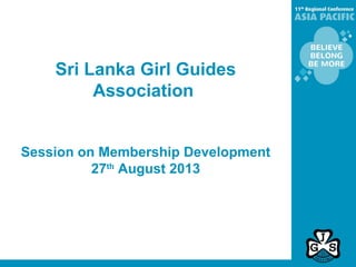 Sri Lanka Girl Guides
Association
Session on Membership Development
27th
August 2013
 