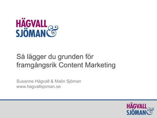 Så lägger du grunden för
framgångsrik Content Marketing
Susanne Hägvall & Malin Sjöman
www.hagvallsjoman.se
 