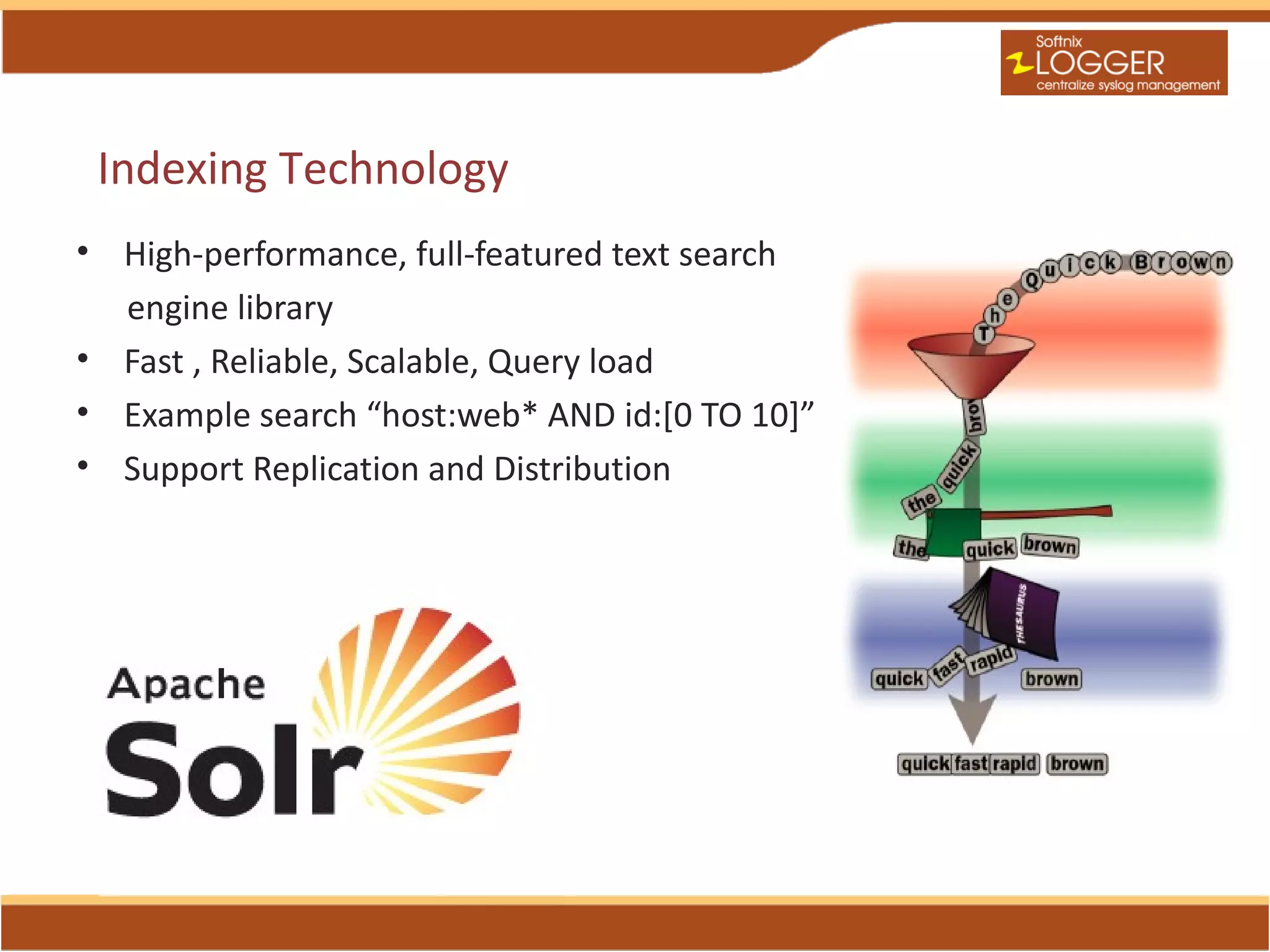 Indexing Technology
• High-performance, full-featured text search
  engine library
• Fast , Reliable, Scalable, Query load
• Example search “host:web* AND id:[0 TO 10]”
• Support Replication and Distribution
 