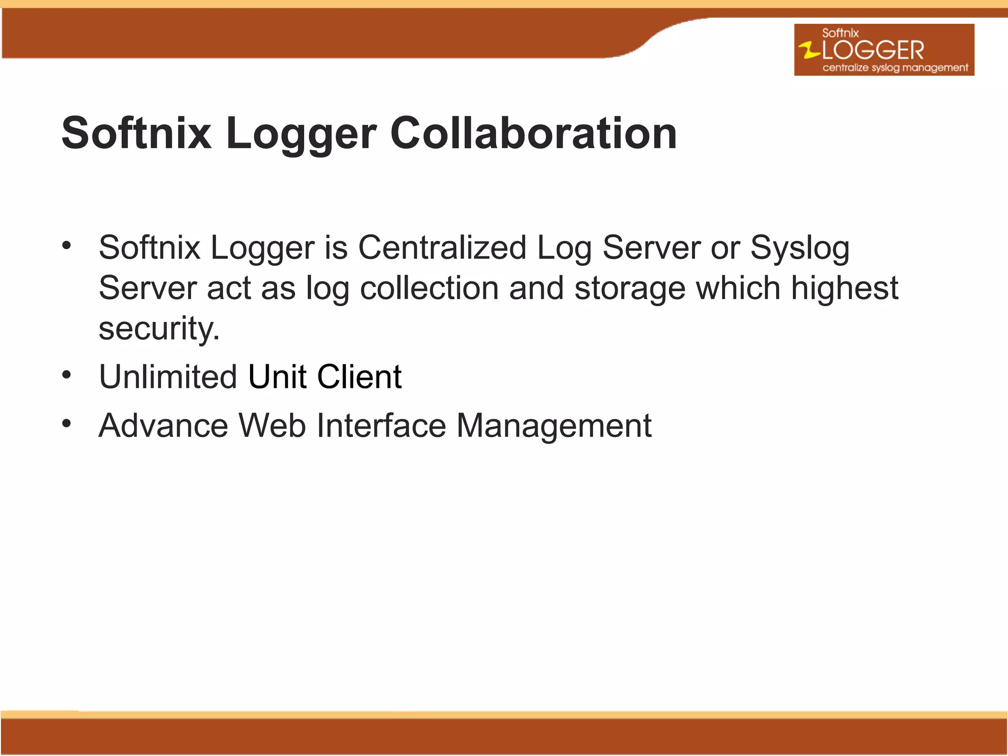 Softnix Logger Collaboration

• Softnix Logger is Centralized Log Server or Syslog
  Server act as log collection and storage which highest
  security.
• Unlimited Unit Client
• Advance Web Interface Management
 
