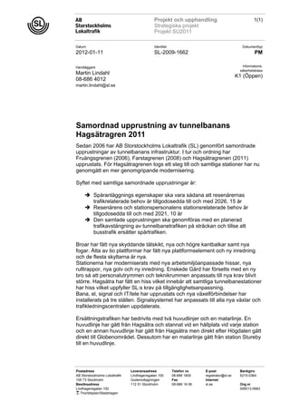 Projekt och upphandling                                 1(1)
                                             Strategiska projekt
                                             Projekt SU2011

Datum                                        Identitet                                        Dokumenttyp
2012-01-11                                   SL-2009-1662                                             PM

Handläggare                                                                                   Informations-
                                                                                             säkerhetsklass
Martin Lindahl
                                                                                            K1 (Öppen)
08-686 4012
martin.lindahl@sl.se




Samordnad upprustning av tunnelbanans
Hagsätragren 2011
Sedan 2006 har AB Storstockholms Lokaltrafik (SL) genomfört samordnade
upprustningar av tunnelbanans infrastruktur. I tur och ordning har
Fruängsgrenen (2006), Farstagrenen (2008) och Hagsätragrenen (2011)
upprustats. För Hagsätragrenen togs ett steg till och samtliga stationer har nu
genomgått en mer genomgripande modernisering.

Syftet med samtliga samordnade upprustningar är:

      Spåranläggnings egenskaper ska vara sådana att resenärernas
       trafikrelaterade behov är tillgodosedda till och med 2026, 15 år
      Resenärens och stationspersonalens stationsrelaterade behov är
       tillgodosedda till och med 2021, 10 år
      Den samlade upprustningen ska genomföras med en planerad
       trafikavstängning av tunnelbanetrafiken på sträckan och tillse att
       busstrafik ersätter spårtrafiken.

Broar har fått nya skyddande tätskikt, nya och högre kantbalkar samt nya
fogar. Åtta av tio plattformar har fått nya plattformselement och ny inredning
och de flesta skyltarna är nya.
Stationerna har moderniserats med nya arbetsmiljöanpassade hissar, nya
rulltrappor, nya golv och ny inredning. Enskede Gård har försetts med en ny
bro så att personalutrymmen och teknikrummen anpassats till nya krav blivit
större. Hagsätra har fått en hiss vilket innebär att samtliga tunnelbanestationer
har hiss vilket uppfyller SL:s krav på tillgänglighetsanpassning.
Bana, el, signal och IT/tele har upprustats och nya växelförbindelser har
installerats på tre ställen. Signalsystemet har anpassats till alla nya växlar och
trafikledningscentralen uppdaterats.

Ersättningstrafiken har bedrivits med två huvudlinjer och en matarlinje. En
huvudlinje har gått från Hagsätra och stannat vid en hållplats vid varje station
och en annan huvudlinje har gått från Hagsätra men direkt efter Högdalen gått
direkt till Globenområdet. Dessutom har en matarlinje gått från station Stureby
till en huvudlinje.




Postadress                      Leveransadress           Telefon vx     E-post               Bankgiro
AB Storstockholms Lokaltrafik   Lindhagensgatan 100      08-686 1600    registrator@sl.se    5215-0364
105 73 Stockholm                Godsmottagningen         Fax            Internet
Besöksadress                    112 51 Stockholm         08-686 16 06   sl.se                Org.nr
Lindhagensgatan 100                                                                          556013-0683
   Thorildsplan/Stadshagen
 