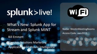 Copyright © 2014 Splunk Inc.
Name: WestinMeetingRooms
Access Code: aws2015
What’s New: Splunk App for
Stream and Splunk MINT
Bill Emmett
Director, Solutions Marketing
Application and Mobile Intelligence
 