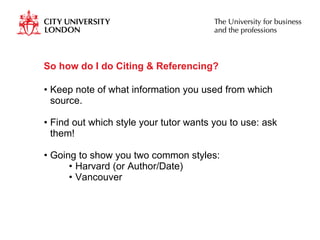 So how do I do Citing & Referencing? Keep note of what information you used from which source. Find out which style your tutor wants you to use: ask them! Going to show you two common styles: Harvard (or Author/Date) Vancouver  