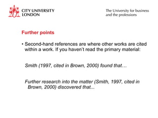 Further points Second-hand references are where other works are cited within a work. If you haven’t read the primary material: Smith (1997, cited in Brown, 2000) found that… Further research into the matter (Smith, 1997, cited in Brown, 2000) discovered that... 