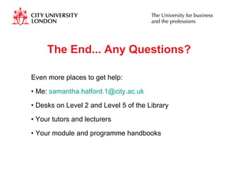 The End... Any Questions?  Even more places to get help: Me:  [email_address] Desks on Level 2 and Level 5 of the Library  Your tutors and lecturers Your module and programme handbooks  