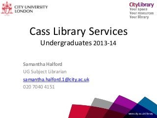 Cass Library Services
Undergraduates 2013-14
Samantha Halford
UG Subject Librarian
samantha.halford.1@city.ac.uk
020 7040 4151
www.city.ac.uk/library
 