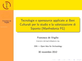 Tecnologie e
opensource per i
BB.CC.: il caso di
Siponto (FG))
Francesco de
Virgilio
Sommario
Tecnologie e opensource applicate ai Beni
Culturali per lo studio e la valorizzazione di
Siponto (Manfredonia FG)
Francesco de Virgilio
francesco.devirgilio@openoia.org
OIA — Open Idea for Archaeology
30 novembre 2012
 