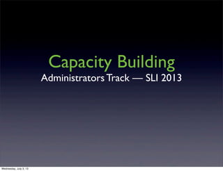 Capacity Building
Administrators Track — SLI 2013
Wednesday, July 3, 13
 