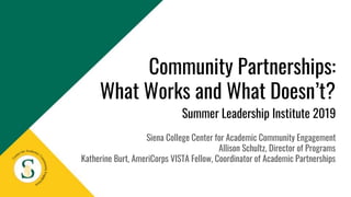 Community Partnerships:
What Works and What Doesn’t?
Summer Leadership Institute 2019
Siena College Center for Academic Community Engagement
Allison Schultz, Director of Programs
Katherine Burt, AmeriCorps VISTA Fellow, Coordinator of Academic Partnerships
 