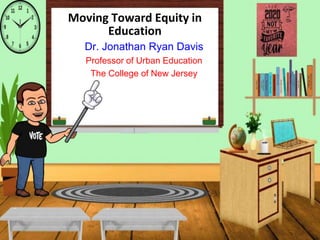 Moving Toward Equity in
Education
Dr. Jonathan Ryan Davis
Professor of Urban Education
The College of New Jersey
 
