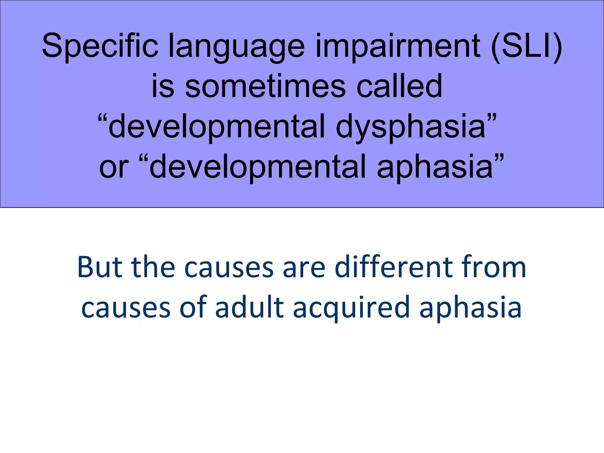 Specific language impairment (SLI)
        is sometimes called
   “developmental dysphasia”
   or “developmental aphasia”

  But the causes are different from
  causes of adult acquired aphasia
 