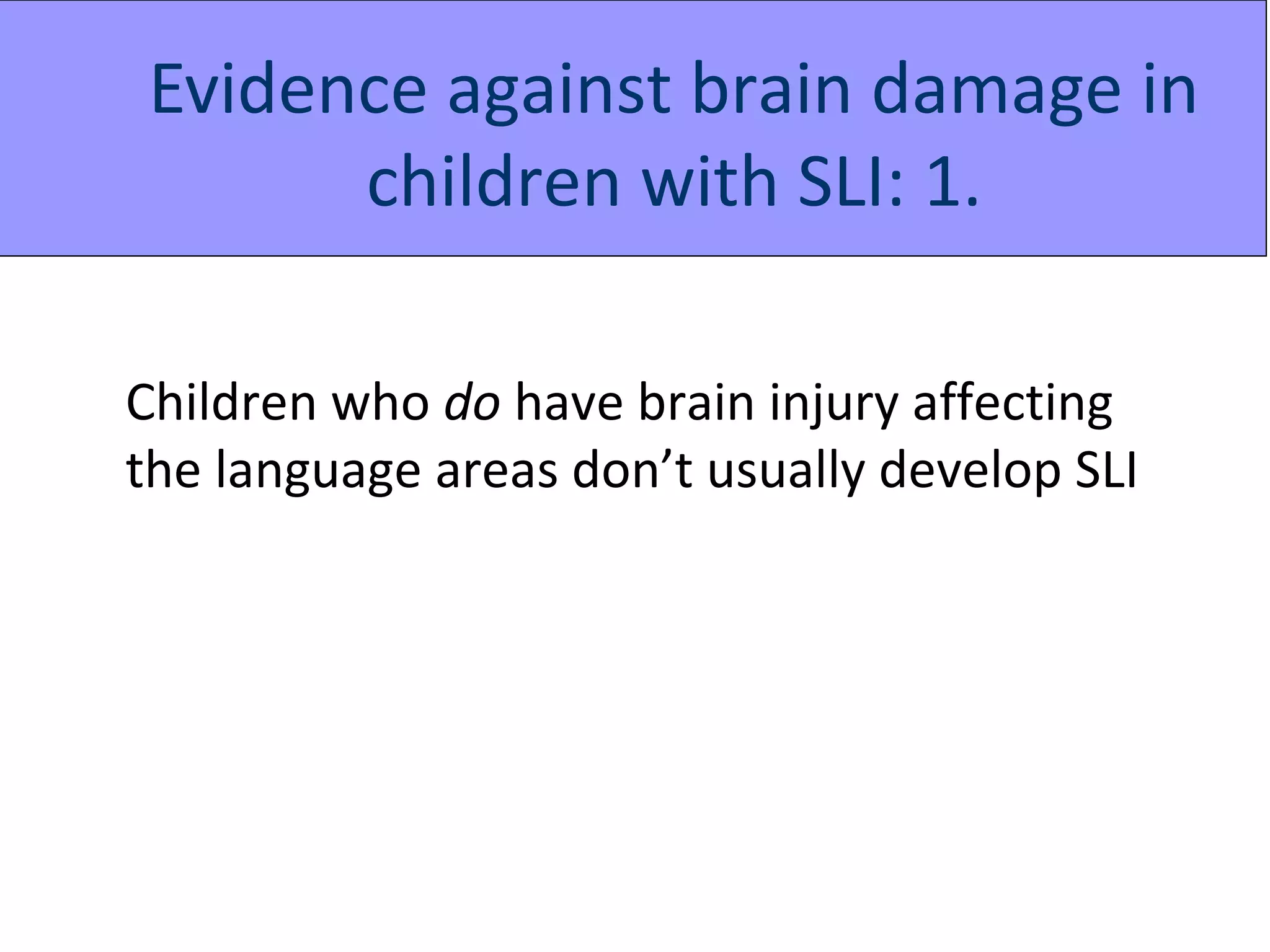 Evidence against brain damage in
      children with SLI: 1.

Children who do have brain injury affecting
the language areas don’t usually develop SLI
 