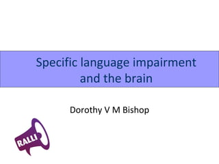 Specific language impairment
         and the brain

     Dorothy V M Bishop
 