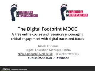 The Digital Footprint MOOC
A Free online course and resources encouraging
critical engagement with digital tracks and traces
Nicola Osborne
Digital Education Manager, EDINA
Nicola.Osborne@ed.ac.uk | @suchprettyeyes
#UoEInfoSec #UoEDF #dfmooc
 