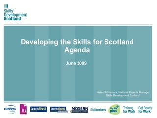 Developing the Skills for Scotland Agenda June 2009   Helen McNamara, National Projects Manager Skills Development Scotland 