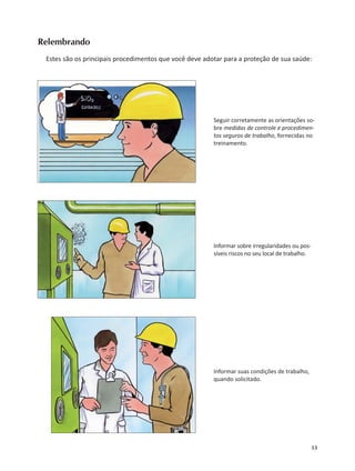 53
Relembrando
Estes são os principais procedimentos que você deve adotar para a proteção de sua saúde:
Seguir corretamente as orientações so-
bre medidas de controle e procedimen-
tos seguros de trabalho, fornecidas no
treinamento.
Informar sobre irregularidades ou pos-
síveis riscos no seu local de trabalho.
Informar suas condições de trabalho,
quando solicitado.
 